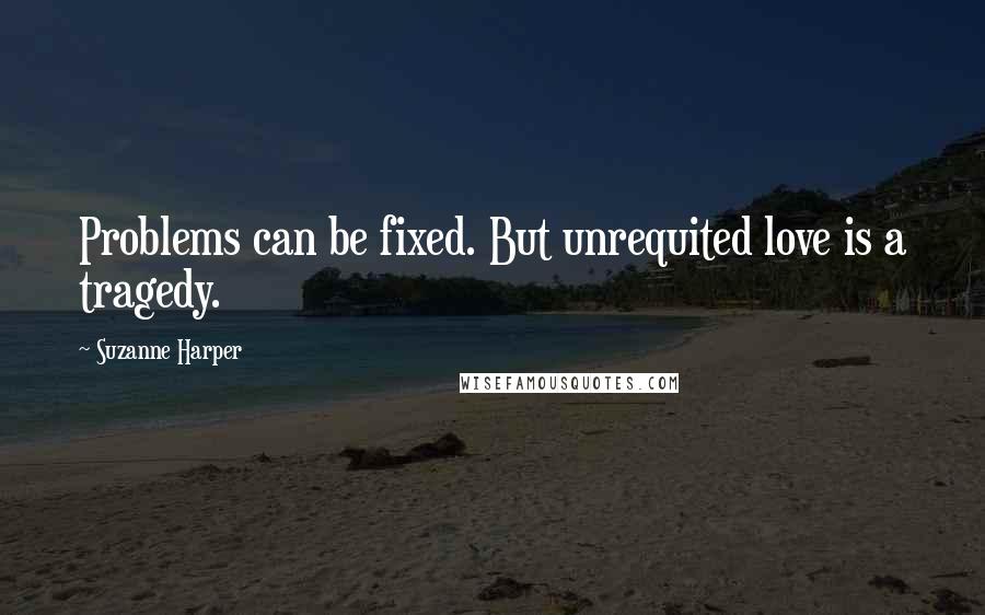 Suzanne Harper Quotes: Problems can be fixed. But unrequited love is a tragedy.