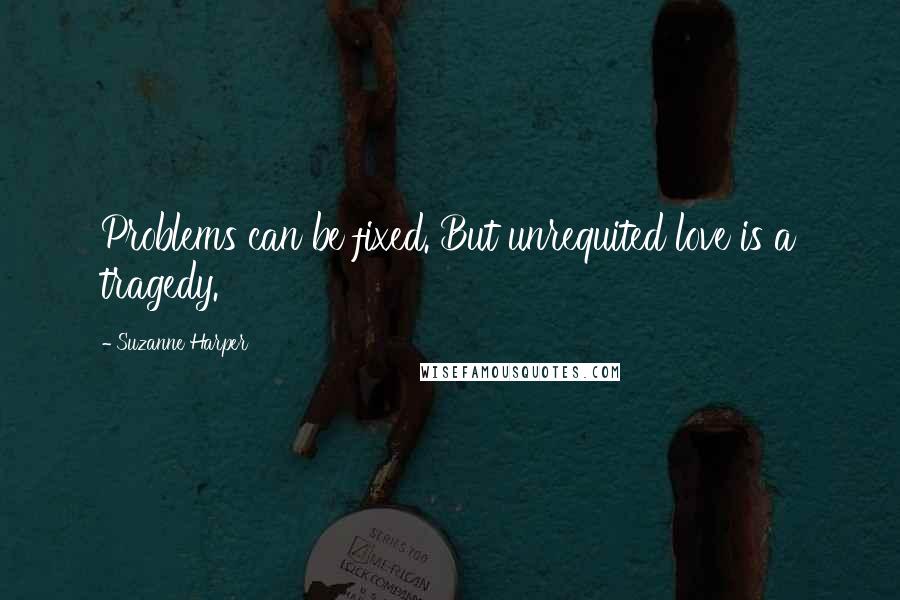 Suzanne Harper Quotes: Problems can be fixed. But unrequited love is a tragedy.