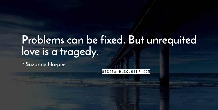 Suzanne Harper Quotes: Problems can be fixed. But unrequited love is a tragedy.