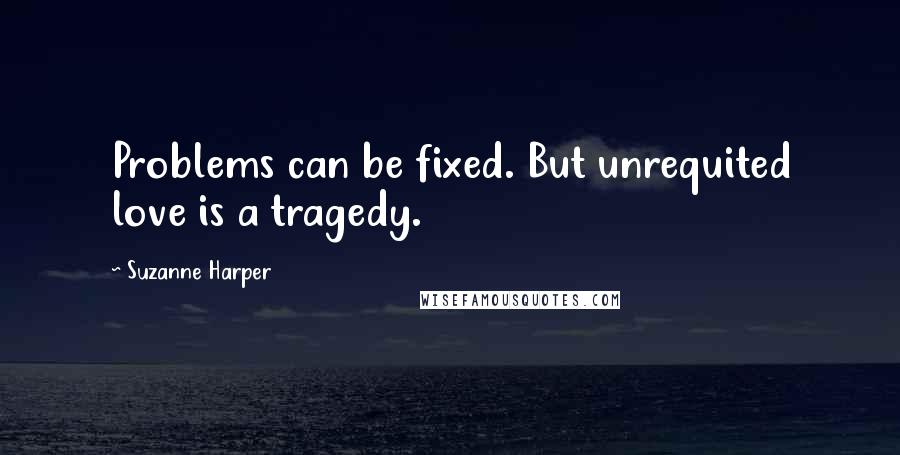 Suzanne Harper Quotes: Problems can be fixed. But unrequited love is a tragedy.