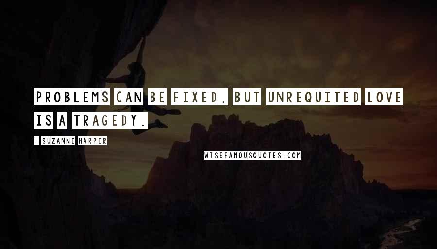 Suzanne Harper Quotes: Problems can be fixed. But unrequited love is a tragedy.