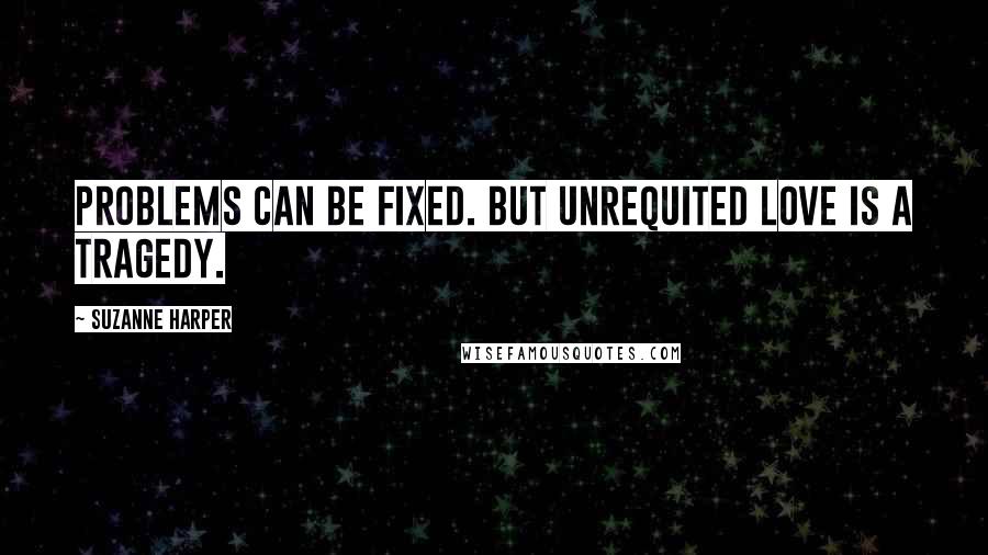 Suzanne Harper Quotes: Problems can be fixed. But unrequited love is a tragedy.