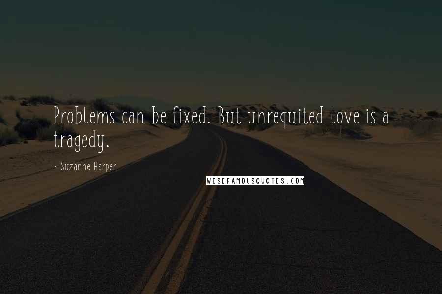 Suzanne Harper Quotes: Problems can be fixed. But unrequited love is a tragedy.