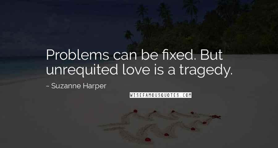 Suzanne Harper Quotes: Problems can be fixed. But unrequited love is a tragedy.