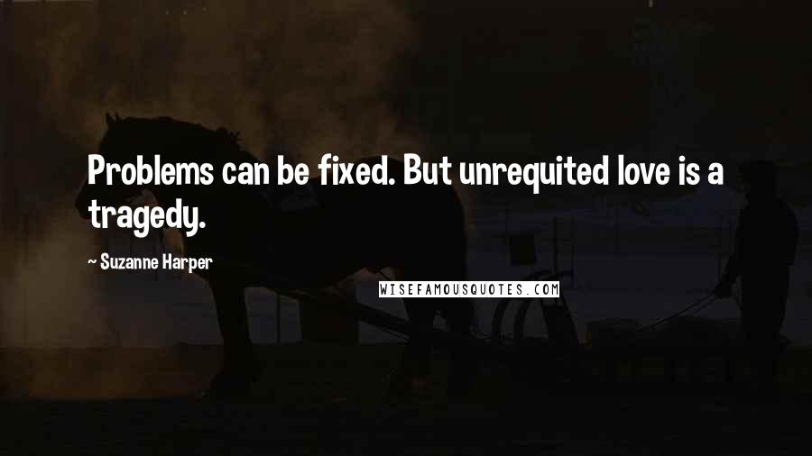 Suzanne Harper Quotes: Problems can be fixed. But unrequited love is a tragedy.