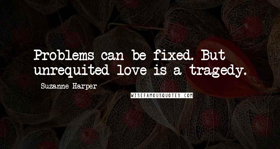 Suzanne Harper Quotes: Problems can be fixed. But unrequited love is a tragedy.