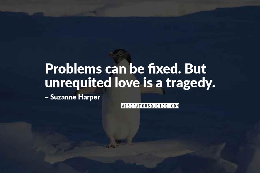 Suzanne Harper Quotes: Problems can be fixed. But unrequited love is a tragedy.