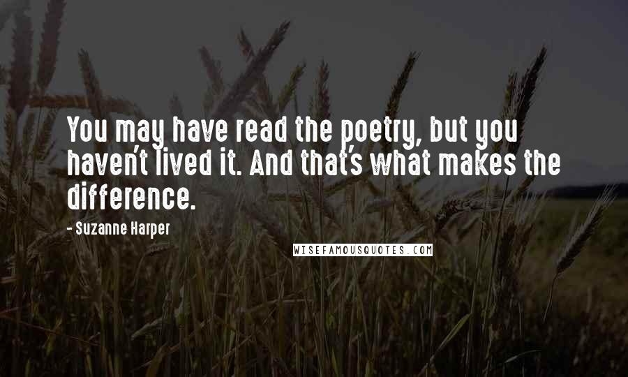 Suzanne Harper Quotes: You may have read the poetry, but you haven't lived it. And that's what makes the difference.