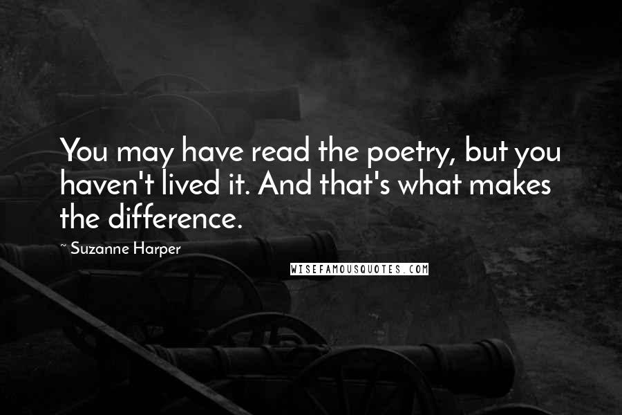 Suzanne Harper Quotes: You may have read the poetry, but you haven't lived it. And that's what makes the difference.
