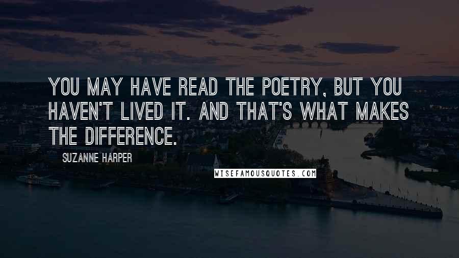 Suzanne Harper Quotes: You may have read the poetry, but you haven't lived it. And that's what makes the difference.