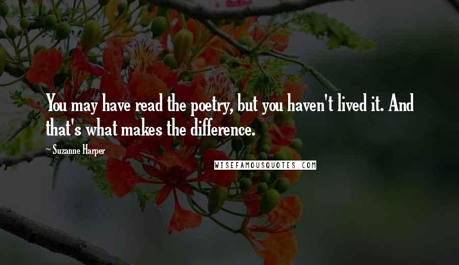 Suzanne Harper Quotes: You may have read the poetry, but you haven't lived it. And that's what makes the difference.