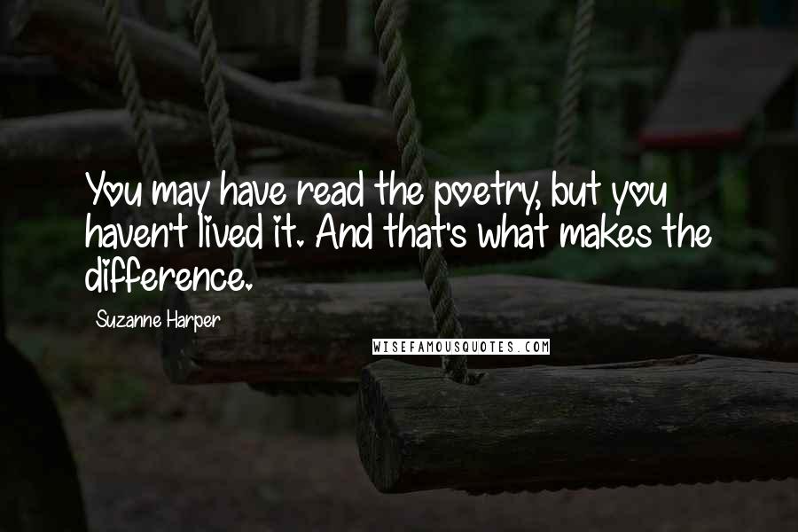 Suzanne Harper Quotes: You may have read the poetry, but you haven't lived it. And that's what makes the difference.