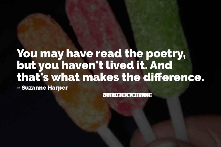 Suzanne Harper Quotes: You may have read the poetry, but you haven't lived it. And that's what makes the difference.
