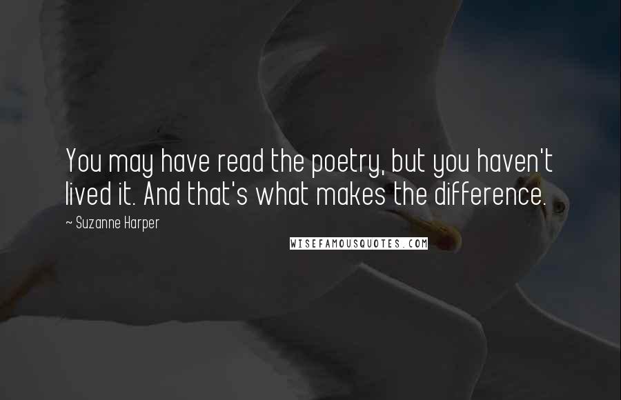 Suzanne Harper Quotes: You may have read the poetry, but you haven't lived it. And that's what makes the difference.