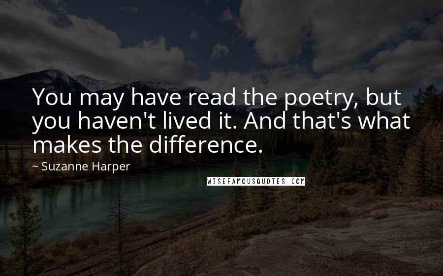 Suzanne Harper Quotes: You may have read the poetry, but you haven't lived it. And that's what makes the difference.