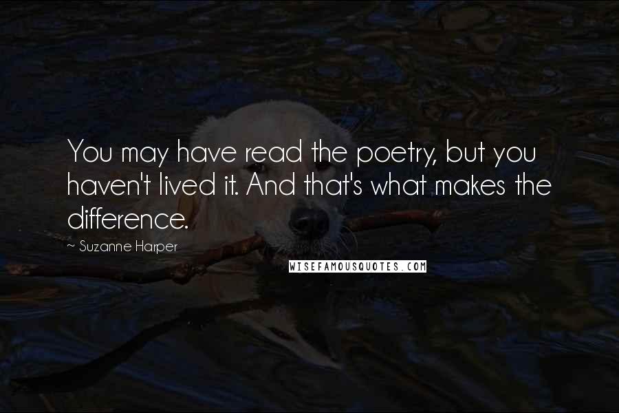 Suzanne Harper Quotes: You may have read the poetry, but you haven't lived it. And that's what makes the difference.
