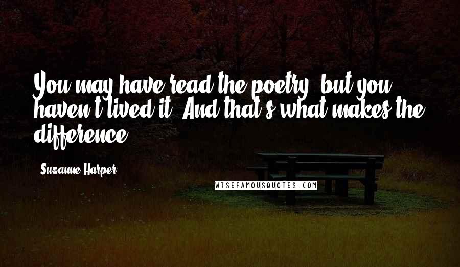 Suzanne Harper Quotes: You may have read the poetry, but you haven't lived it. And that's what makes the difference.