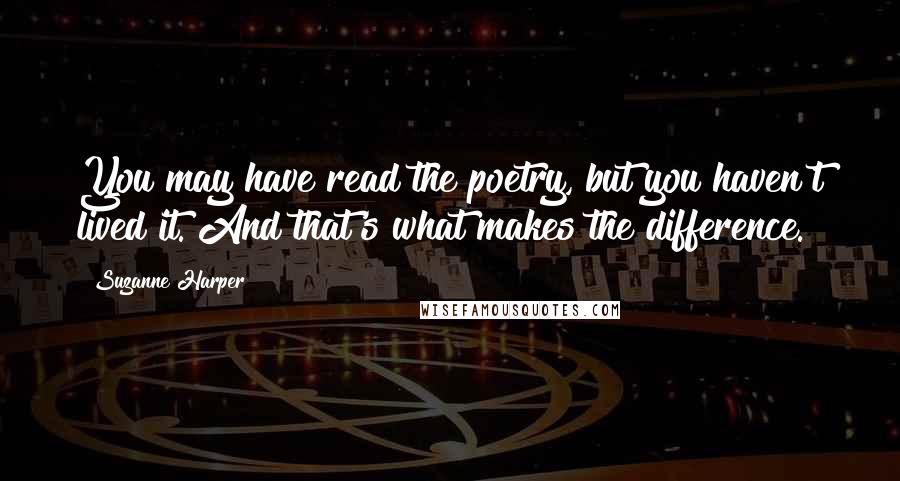 Suzanne Harper Quotes: You may have read the poetry, but you haven't lived it. And that's what makes the difference.