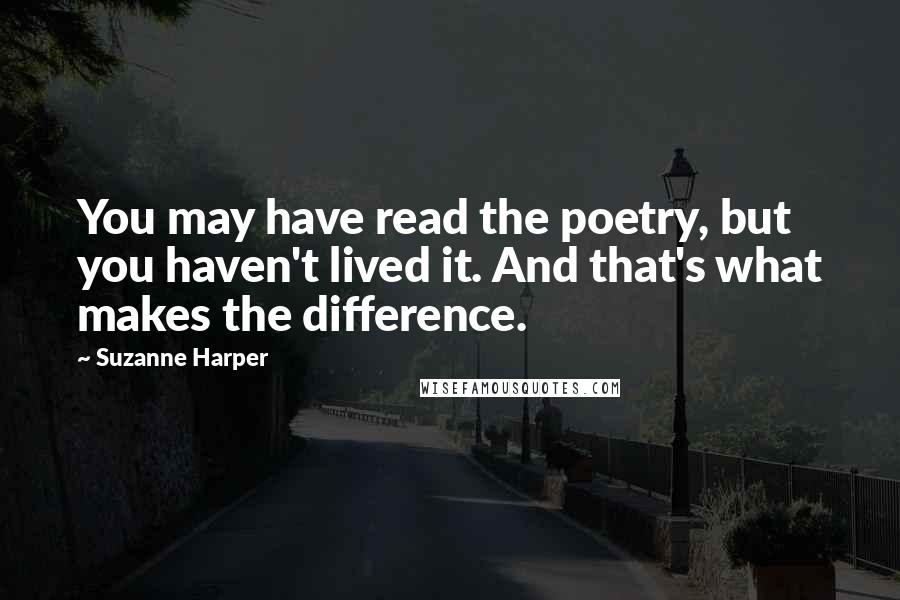 Suzanne Harper Quotes: You may have read the poetry, but you haven't lived it. And that's what makes the difference.