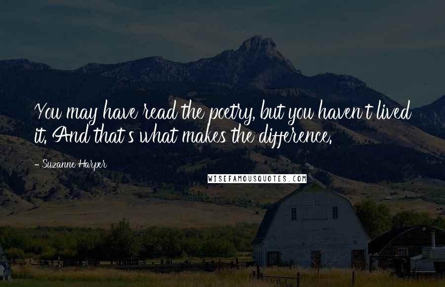 Suzanne Harper Quotes: You may have read the poetry, but you haven't lived it. And that's what makes the difference.