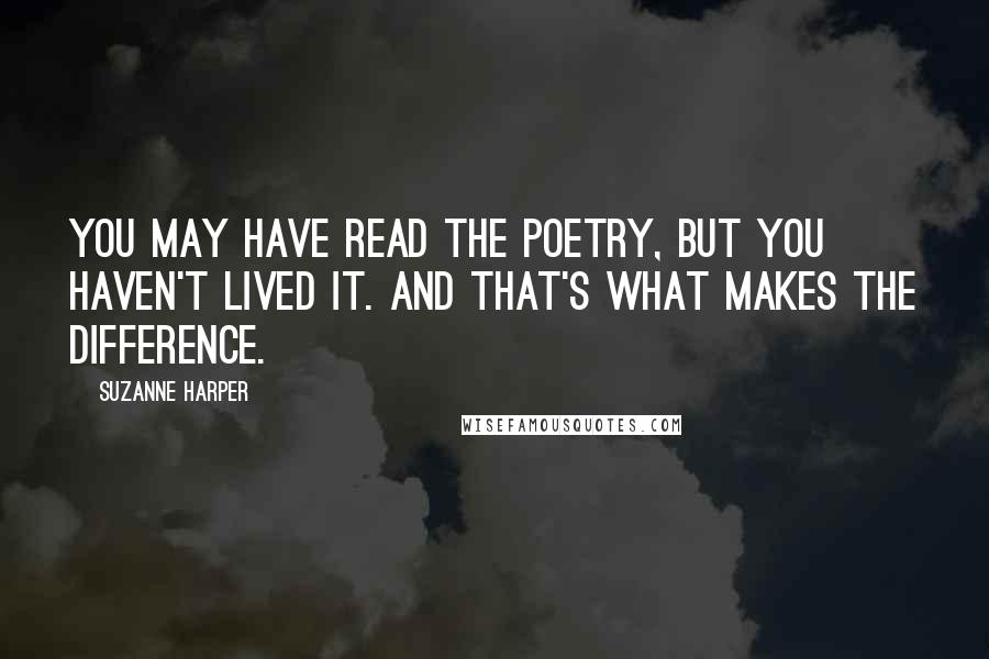 Suzanne Harper Quotes: You may have read the poetry, but you haven't lived it. And that's what makes the difference.