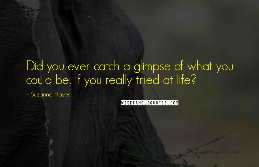 Suzanne Hayes Quotes: Did you ever catch a glimpse of what you could be, if you really tried at life?
