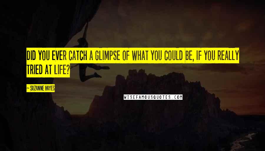 Suzanne Hayes Quotes: Did you ever catch a glimpse of what you could be, if you really tried at life?