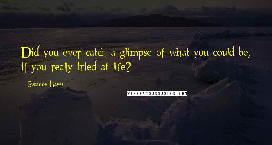 Suzanne Hayes Quotes: Did you ever catch a glimpse of what you could be, if you really tried at life?