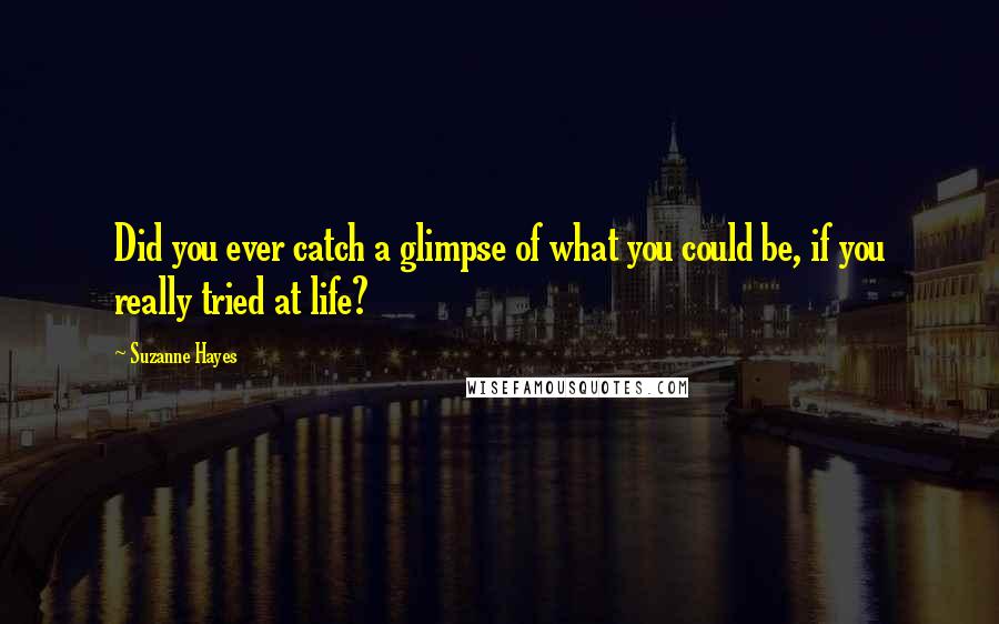 Suzanne Hayes Quotes: Did you ever catch a glimpse of what you could be, if you really tried at life?