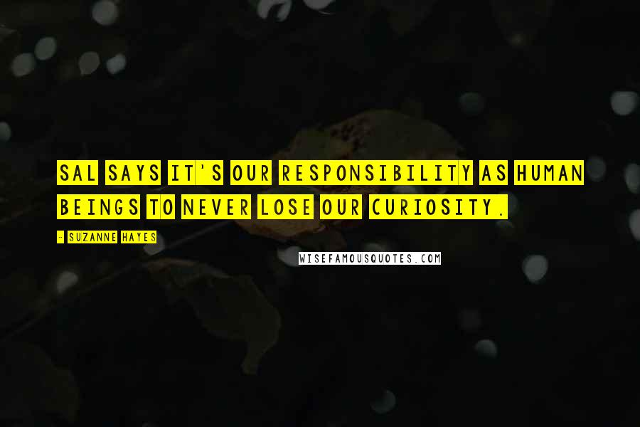 Suzanne Hayes Quotes: Sal says it's our responsibility as human beings to never lose our curiosity.