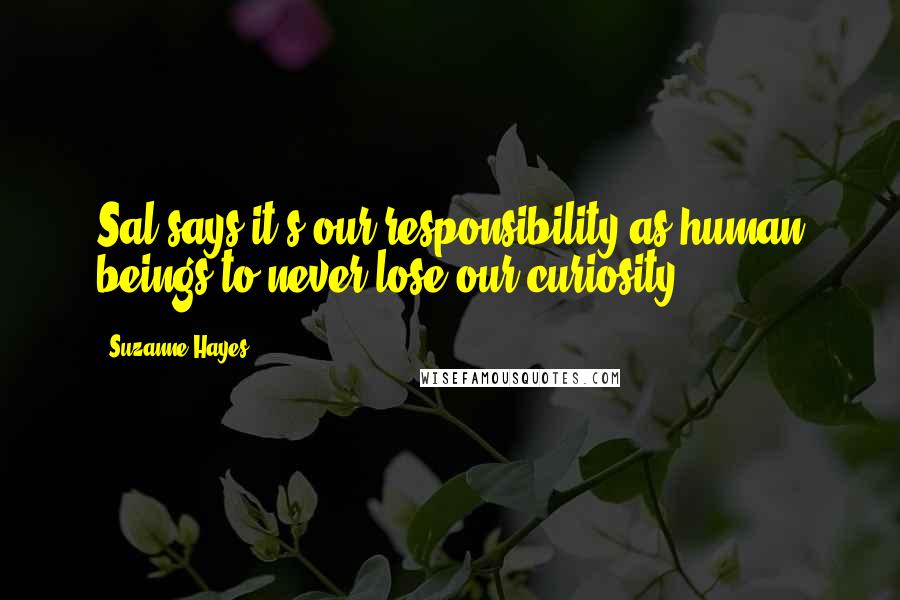 Suzanne Hayes Quotes: Sal says it's our responsibility as human beings to never lose our curiosity.