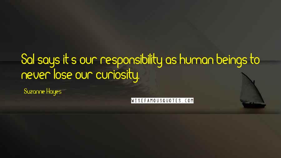 Suzanne Hayes Quotes: Sal says it's our responsibility as human beings to never lose our curiosity.