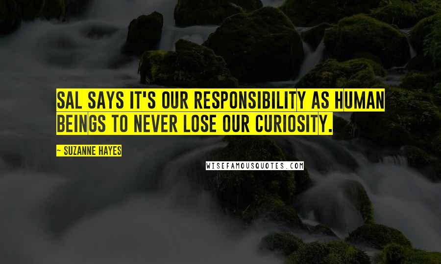 Suzanne Hayes Quotes: Sal says it's our responsibility as human beings to never lose our curiosity.