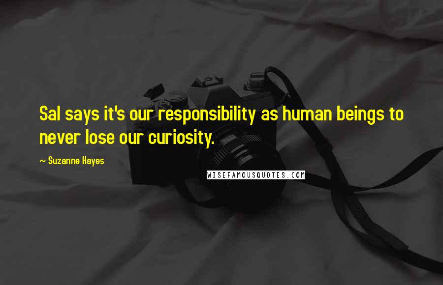 Suzanne Hayes Quotes: Sal says it's our responsibility as human beings to never lose our curiosity.