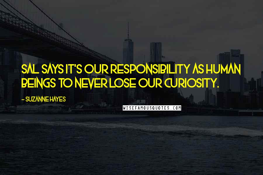 Suzanne Hayes Quotes: Sal says it's our responsibility as human beings to never lose our curiosity.