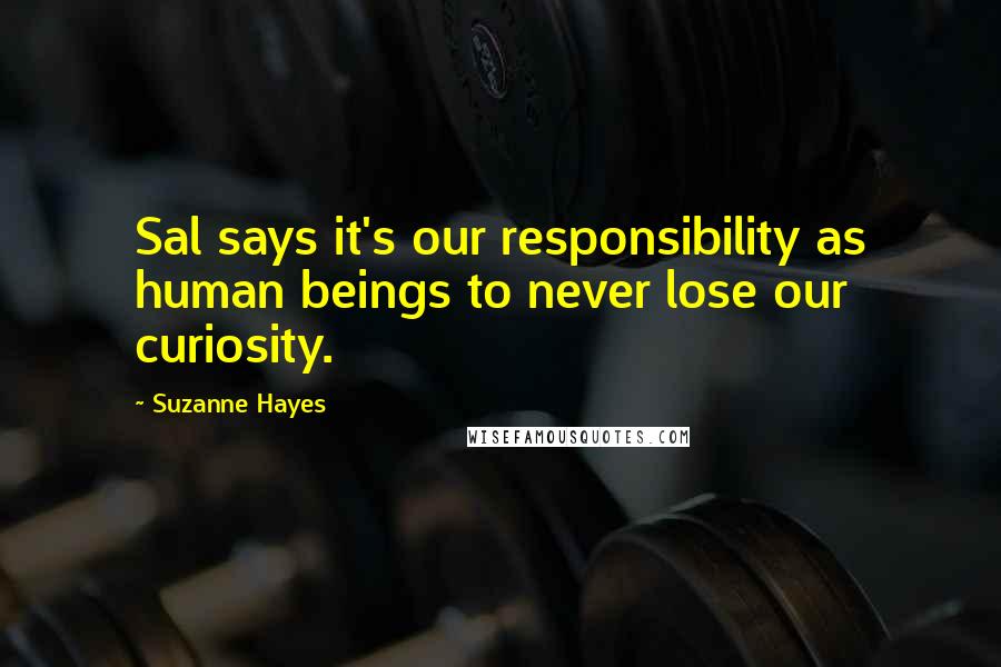 Suzanne Hayes Quotes: Sal says it's our responsibility as human beings to never lose our curiosity.