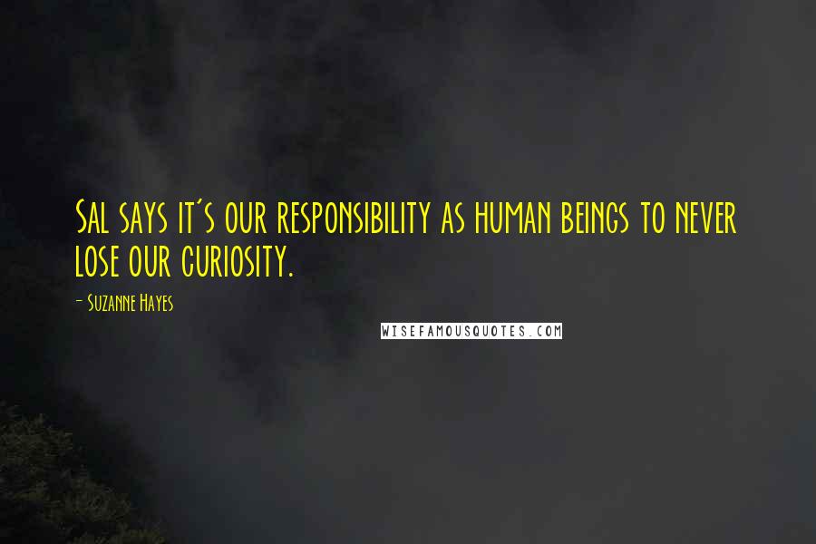 Suzanne Hayes Quotes: Sal says it's our responsibility as human beings to never lose our curiosity.