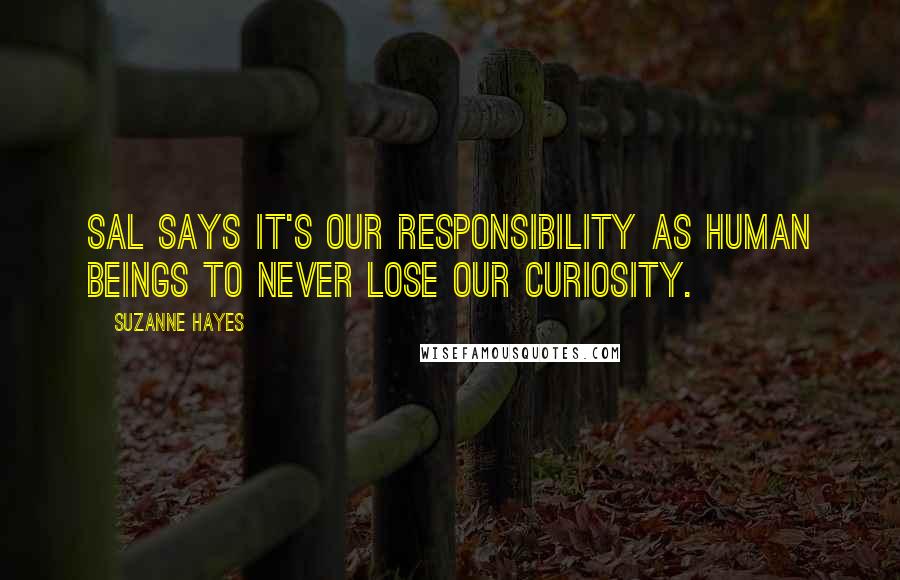 Suzanne Hayes Quotes: Sal says it's our responsibility as human beings to never lose our curiosity.