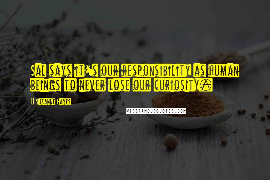 Suzanne Hayes Quotes: Sal says it's our responsibility as human beings to never lose our curiosity.