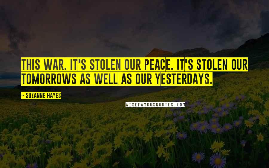 Suzanne Hayes Quotes: This war. It's stolen our peace. It's stolen our tomorrows as well as our yesterdays.