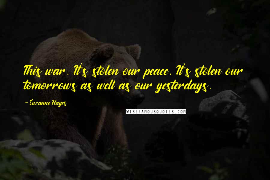 Suzanne Hayes Quotes: This war. It's stolen our peace. It's stolen our tomorrows as well as our yesterdays.