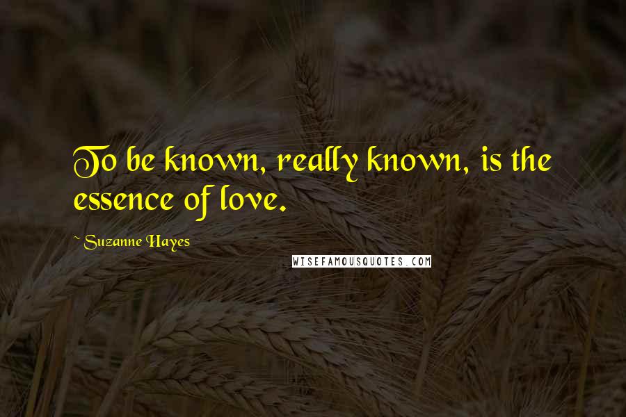 Suzanne Hayes Quotes: To be known, really known, is the essence of love.