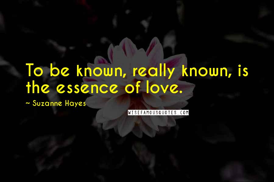 Suzanne Hayes Quotes: To be known, really known, is the essence of love.