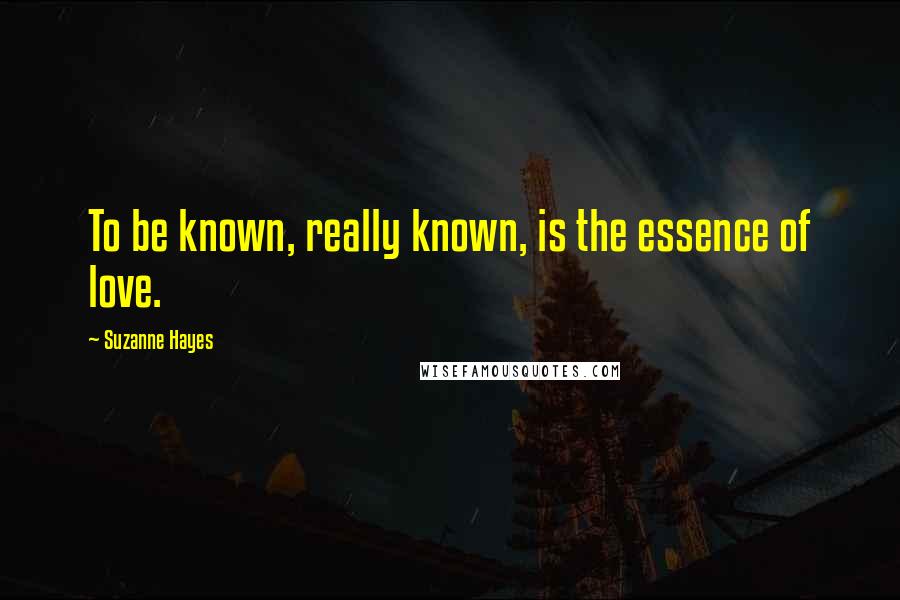 Suzanne Hayes Quotes: To be known, really known, is the essence of love.