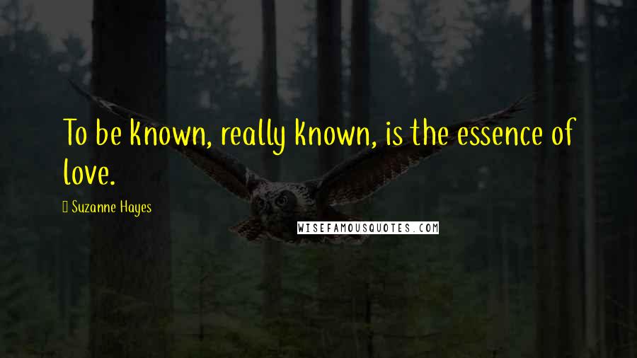 Suzanne Hayes Quotes: To be known, really known, is the essence of love.