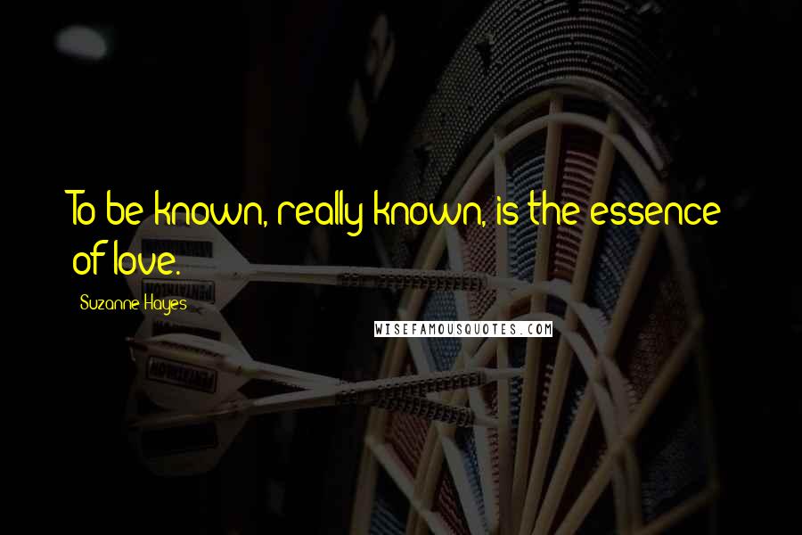 Suzanne Hayes Quotes: To be known, really known, is the essence of love.