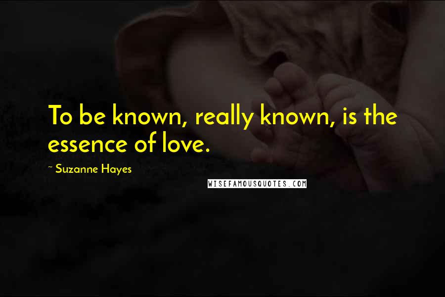 Suzanne Hayes Quotes: To be known, really known, is the essence of love.