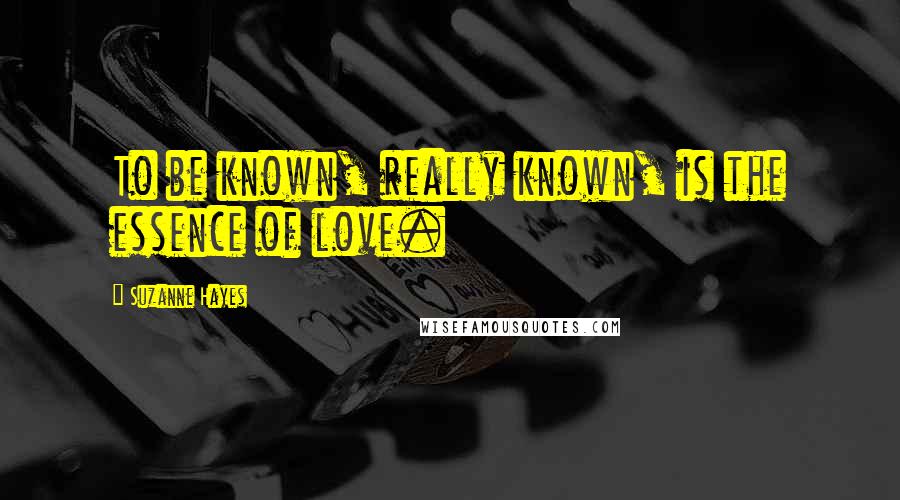 Suzanne Hayes Quotes: To be known, really known, is the essence of love.