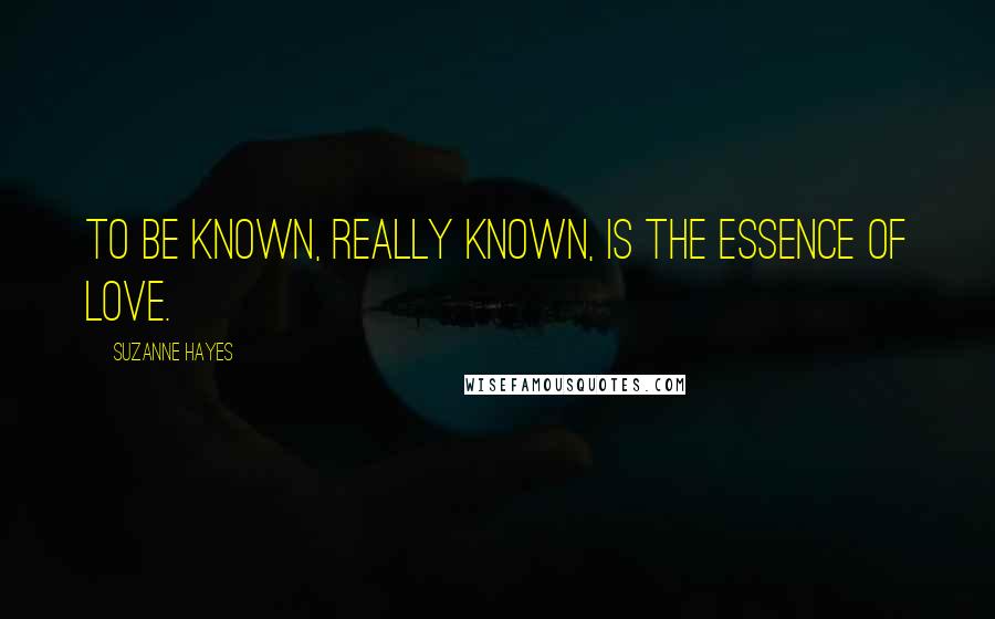 Suzanne Hayes Quotes: To be known, really known, is the essence of love.