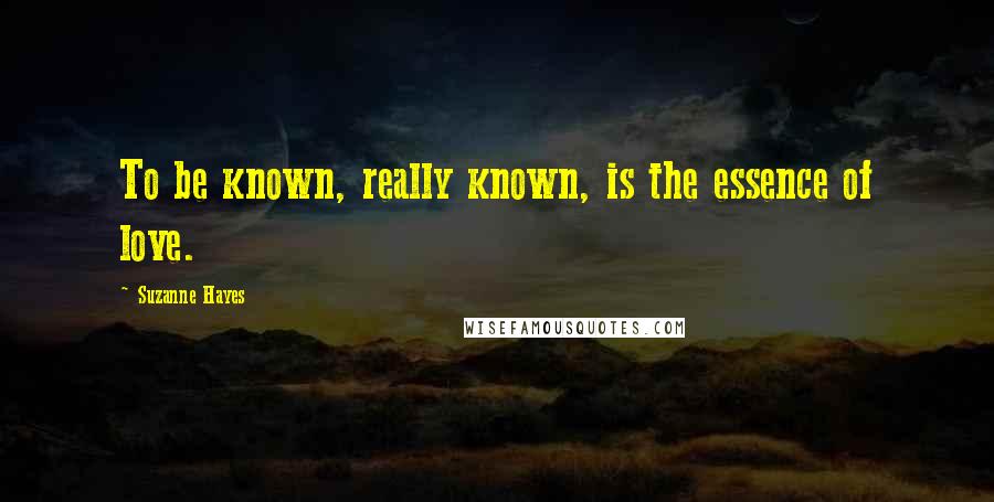 Suzanne Hayes Quotes: To be known, really known, is the essence of love.